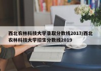 西北农林科技大学录取分数线2017/西北农林科技大学招生分数线2019