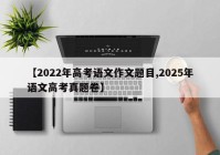 【2022年高考语文作文题目,2025年语文高考真题卷】