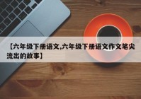 【六年级下册语文,六年级下册语文作文笔尖流出的故事】