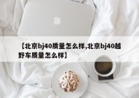 【北京bj40质量怎么样,北京bj40越野车质量怎么样】