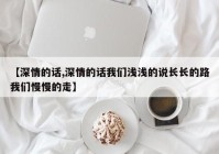 【深情的话,深情的话我们浅浅的说长长的路我们慢慢的走】