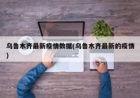 乌鲁木齐最新疫情数据(乌鲁木齐最新的疫情)