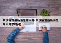 长沙疫情最新消息今天开(长沙疫情最新消息今天开学时间)