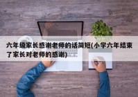 六年级家长感谢老师的话简短(小学六年结束了家长对老师的感谢)