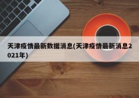 天津疫情最新数据消息(天津疫情最新消息2021年)