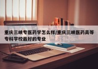 重庆三峡专医药学怎么样/重庆三峡医药高等专科学校最好的专业
