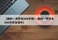 【我的一天作文600字初一,我的一天作文600字作文初中】