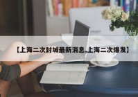 【上海二次封城最新消息,上海二次爆发】