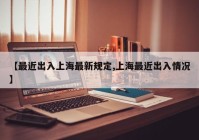 【最近出入上海最新规定,上海最近出入情况】