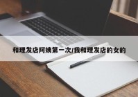 和理发店阿姨第一次/我和理发店的女的