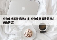 动物疫情报告管理办法(动物疫情报告管理办法最新版)
