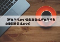 【怀化学院2017录取分数线,怀化学院专业录取分数线2020】