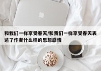 和我们一样享受春天/和我们一样享受春天表达了作者什么样的思想感情