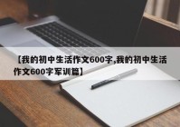 【我的初中生活作文600字,我的初中生活作文600字军训篇】