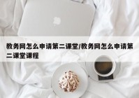 教务网怎么申请第二课堂/教务网怎么申请第二课堂课程