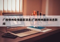 广西柳州疫情最新消息/广西柳州最新消息新闻