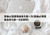 奥迪q5变速箱油多久换一次(奥迪q5变速箱油多久换一次比较好)