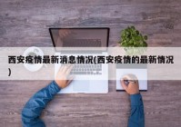 西安疫情最新消息情况(西安疫情的最新情况)
