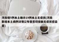 河南增5例本土确诊19例本土无症状(河南新增本土病例详情公布曾密切接触无症状感染者)