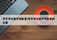 可不可以客厅改卧室/可不可以客厅改卧室的位置