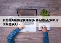 新型肺炎疫情潜伏期症状(最新的新冠肺炎潜伏期是多久?)
