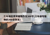 三年级优秀写植物作文300字(三年级写植物的300字作文)