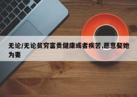 无论/无论贫穷富贵健康或者疾苦,愿意娶她为妻