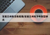甘肃兰州有没有疫情/甘肃兰州有没有新型肺炎