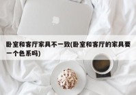 卧室和客厅家具不一致(卧室和客厅的家具要一个色系吗)