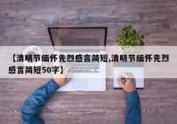 【清明节缅怀先烈感言简短,清明节缅怀先烈感言简短50字】