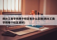 四川工商学院两个校区有什么区别(四川工商学院哪个校区更好)