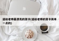 送给老师最漂亮的贺卡(送给老师的贺卡简单一点的)