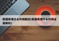 新疆疫情什么时候解封(新疆疫情什么时候全面解封)