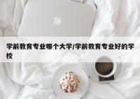 学前教育专业哪个大学/学前教育专业好的学校