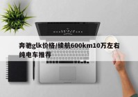奔驰glk价格/续航600km10万左右纯电车推荐
