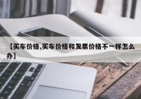 【买车价格,买车价格和发票价格不一样怎么办】