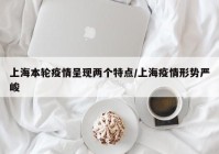 上海本轮疫情呈现两个特点/上海疫情形势严峻
