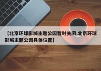 【北京环球影城主题公园暂时关闭,北京环球影城主题公园具体位置】
