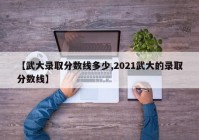 【武大录取分数线多少,2021武大的录取分数线】