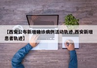 【西安公布新增确诊病例活动轨迹,西安新增患者轨迹】
