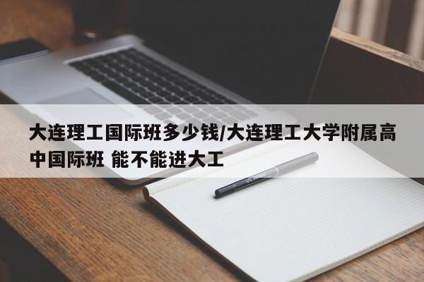 大连理工国际班多少钱/大连理工大学附属高中国际班 能不能进大工