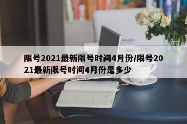 限号2021最新限号时间4月份/限号2021最新限号时间4月份是多少