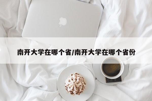 南开大学在哪个省/南开大学在哪个省份