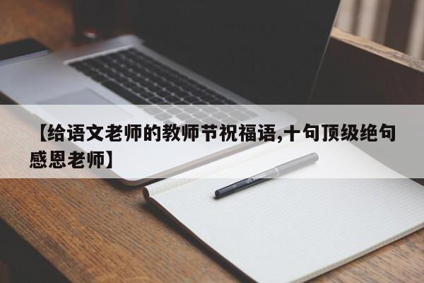 【给语文老师的教师节祝福语,十句顶级绝句感恩老师】