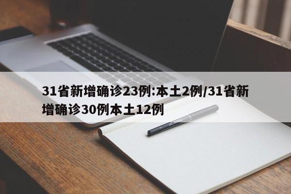31省新增确诊23例:本土2例/31省新增确诊30例本土12例