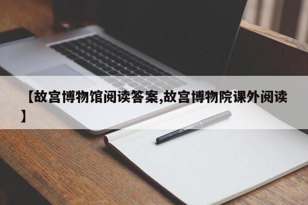 【故宫博物馆阅读答案,故宫博物院课外阅读】