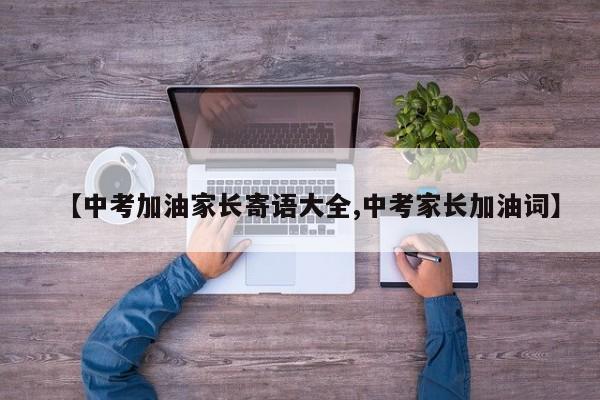 【中考加油家长寄语大全,中考家长加油词】