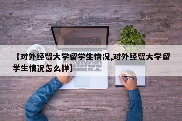 【对外经贸大学留学生情况,对外经贸大学留学生情况怎么样】