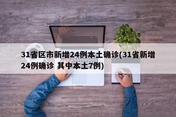 31省区市新增24例本土确诊(31省新增24例确诊 其中本土7例)