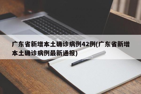 广东省新增本土确诊病例42例(广东省新增本土确诊病例最新通报)